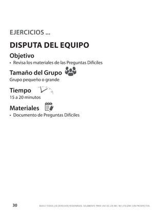 EJERCICIOS ...
DISPUTA DEL EQUIPO
Objetivo
•	 Revisa los materiales de las Preguntas Difíciles

Tamaño del Grupo
Grupo pequeño o grande

Tiempo
15 a 20 minutos

Materiales
•	 Documento de Preguntas Difíciles




 30             ©2012 TODOS LOS DERECHOS RESERVADOS. SOLAMENTE PARA USO DE LOS IBO. NO UTILIZAR CON PROSPECTOS.
 