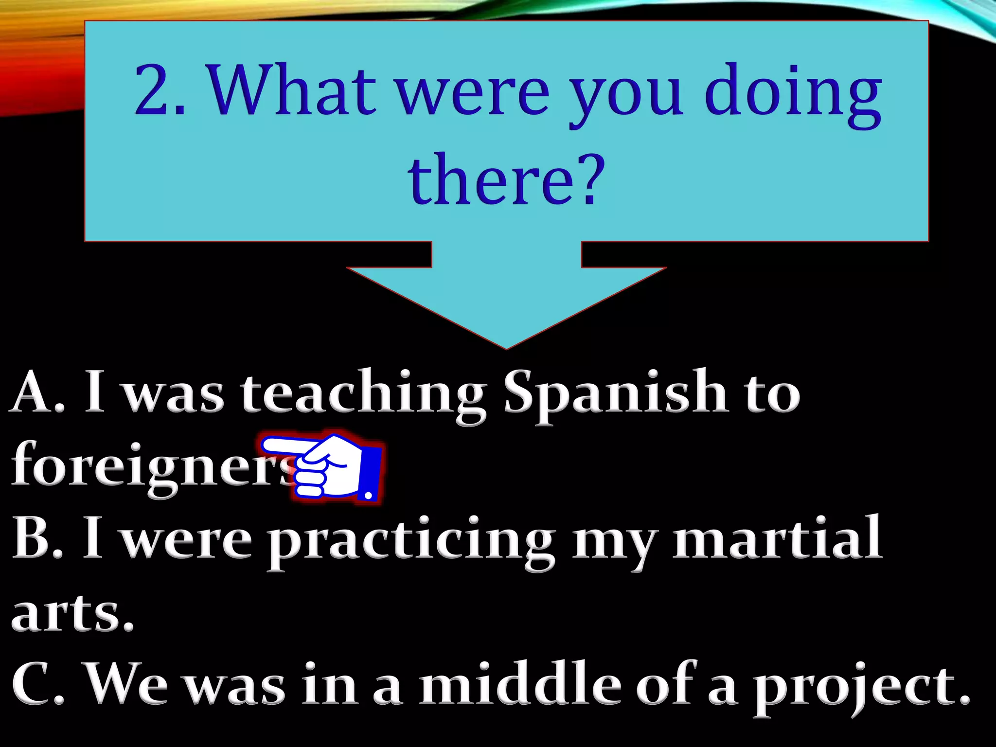 A. I was teaching Spanish to
foreigners.
B. I were practicing my martial
arts.
C. We was in a middle of a project.
2. What were you doing
there?
 