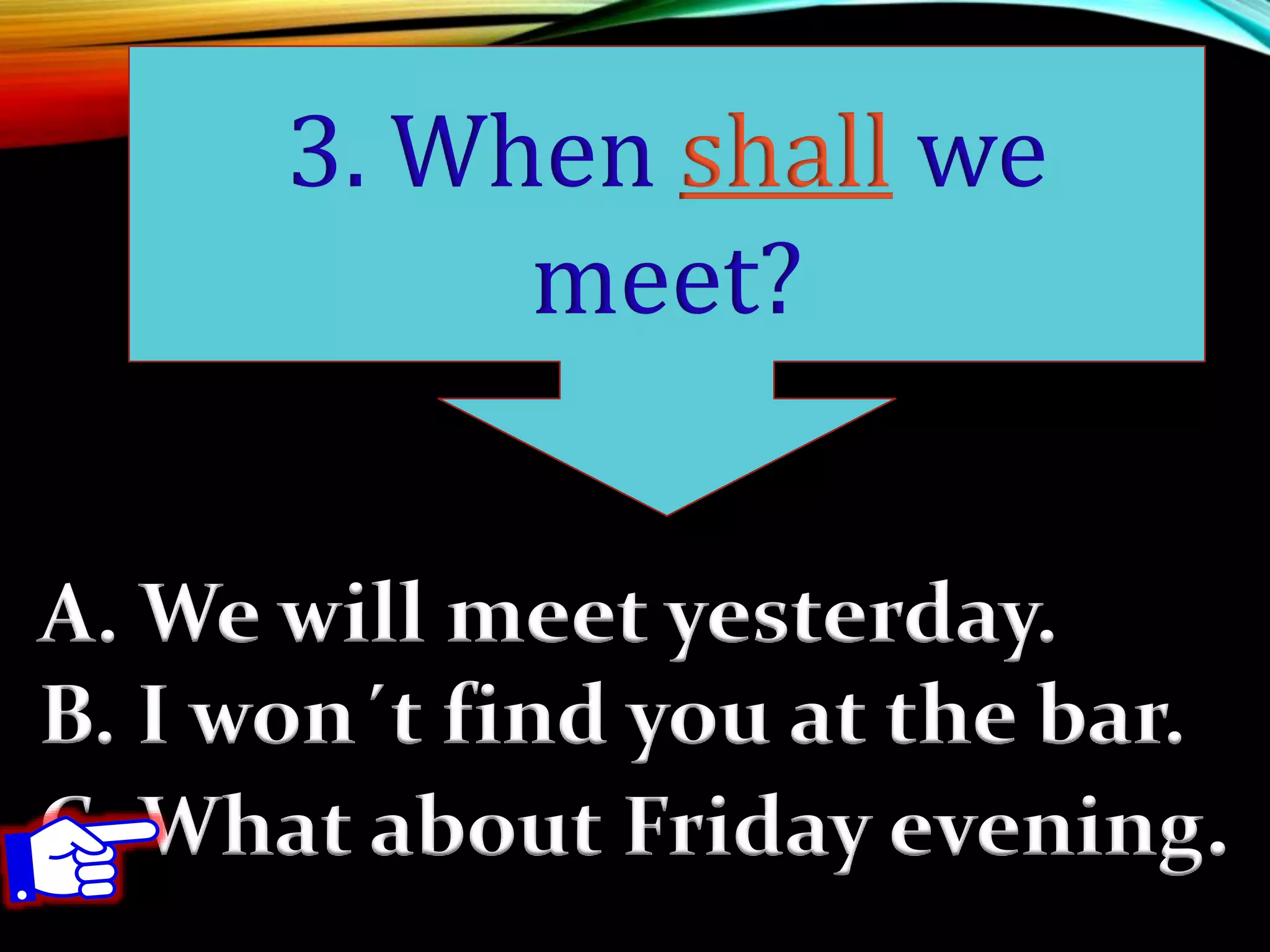 A. We will meet yesterday.
B. I won´t find you at the bar.
C. What about Friday evening.
3. When shall we
meet?
 