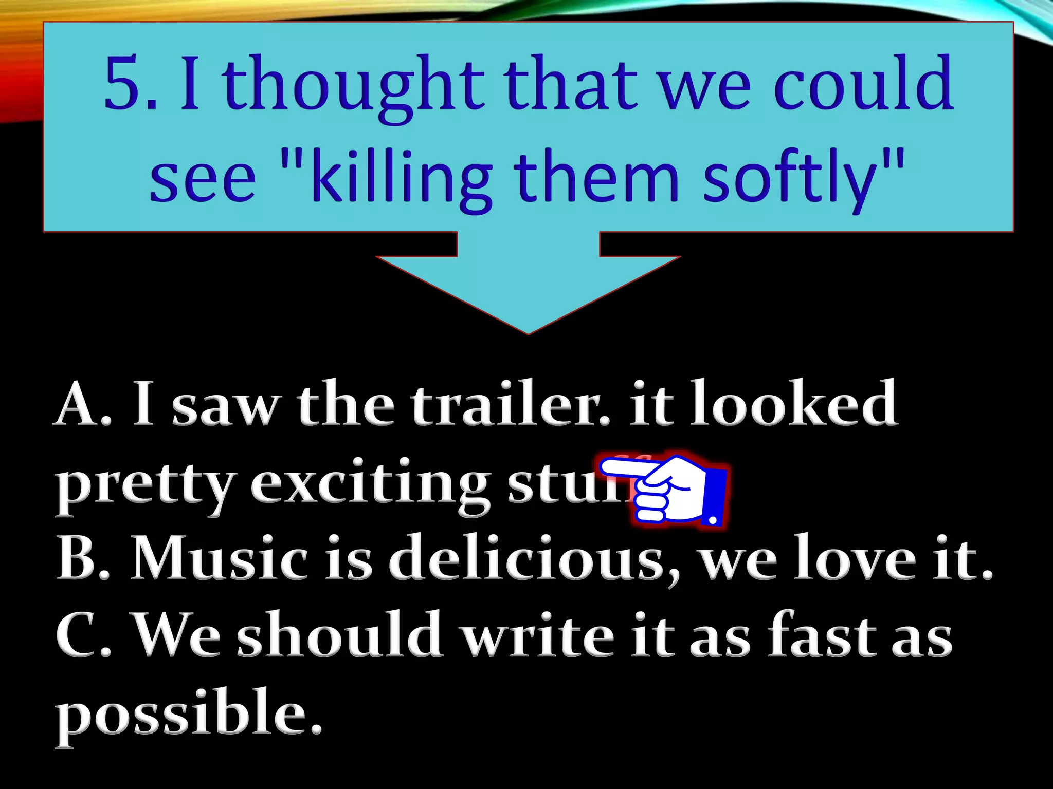 A. I saw the trailer. it looked
pretty exciting stuff.
B. Music is delicious, we love it.
C. We should write it as fast as
possible.
5. I thought that we could
see "killing them softly"
 