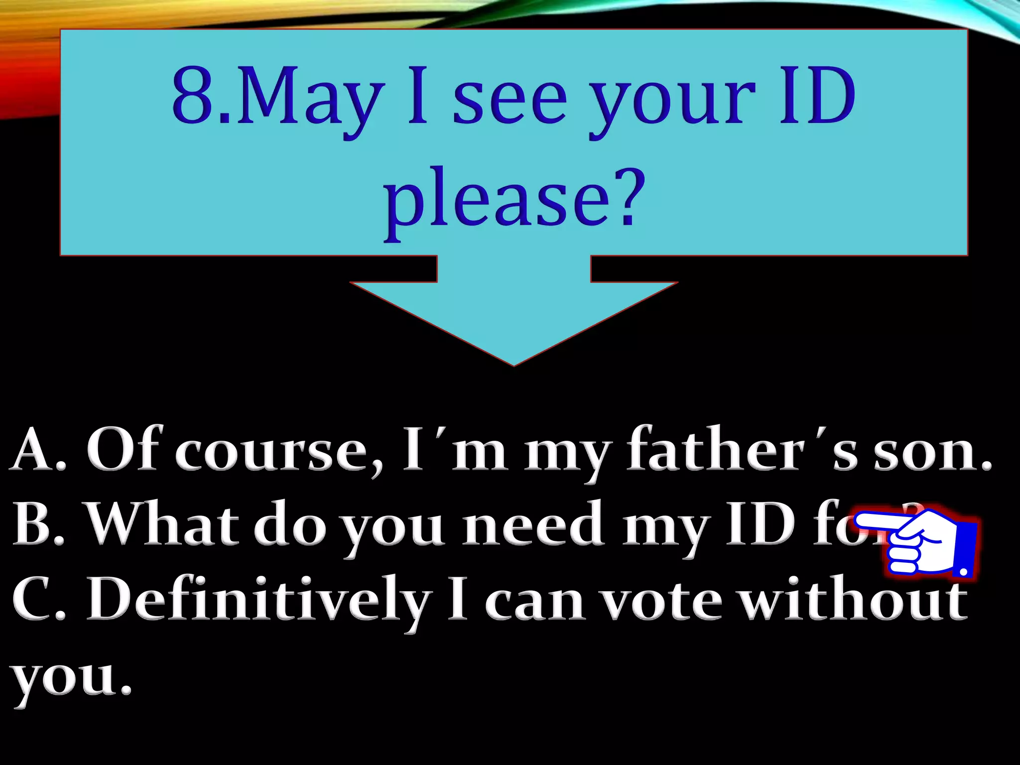 A. Of course, I´m my father´s son.
B. What do you need my ID for?
C. Definitively I can vote without
you.
8.May I see your ID
please?
 