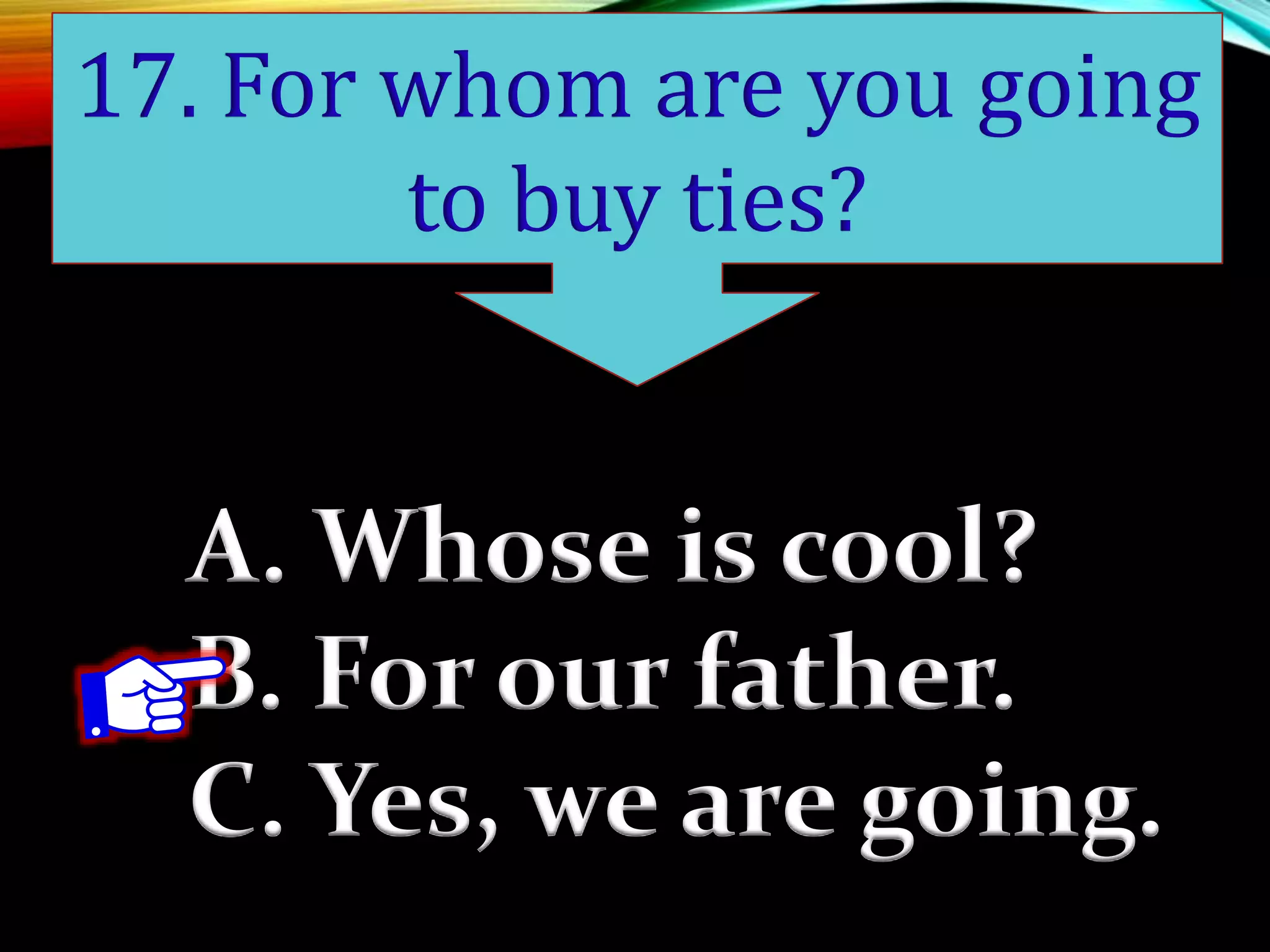 A. Whose is cool?
B. For our father.
C. Yes, we are going.
17. For whom are you going
to buy ties?
 