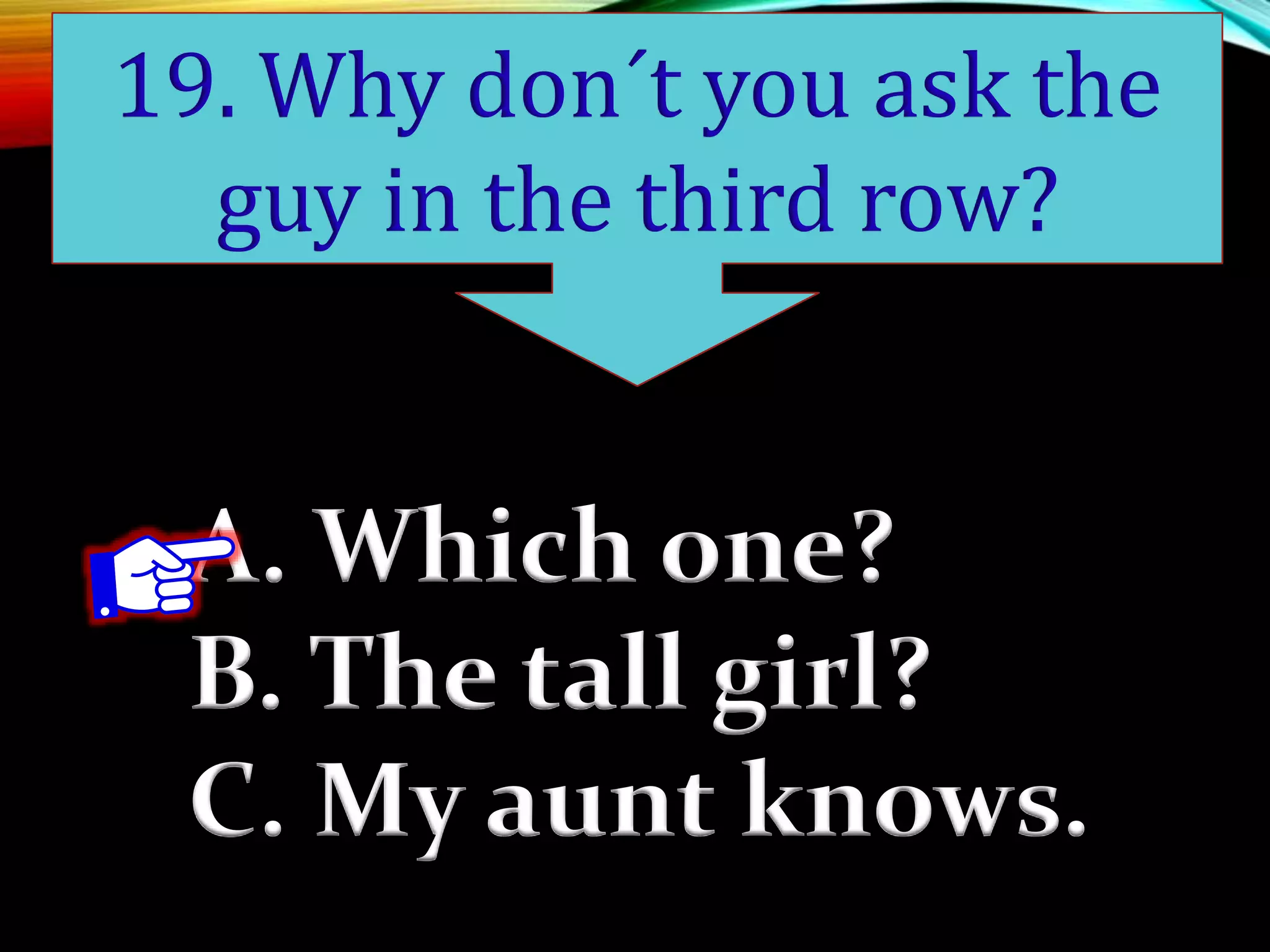 A. Which one?
B. The tall girl?
C. My aunt knows.
19. Why don´t you ask the
guy in the third row?
 