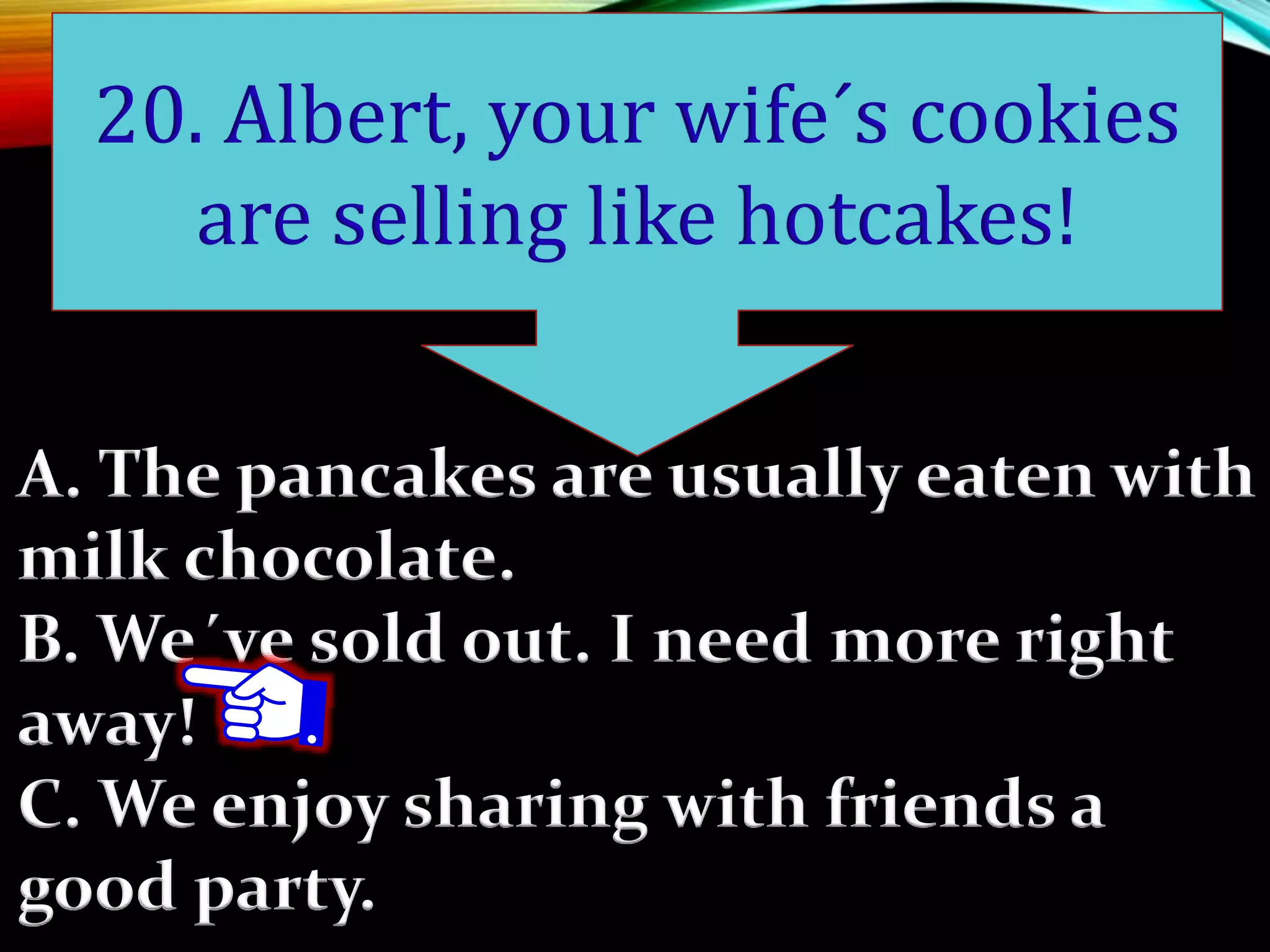 A. The pancakes are usually eaten with
milk chocolate.
B. We´ve sold out. I need more right
away!
C. We enjoy sharing with friends a
good party.
20. Albert, your wife´s cookies
are selling like hotcakes!
 