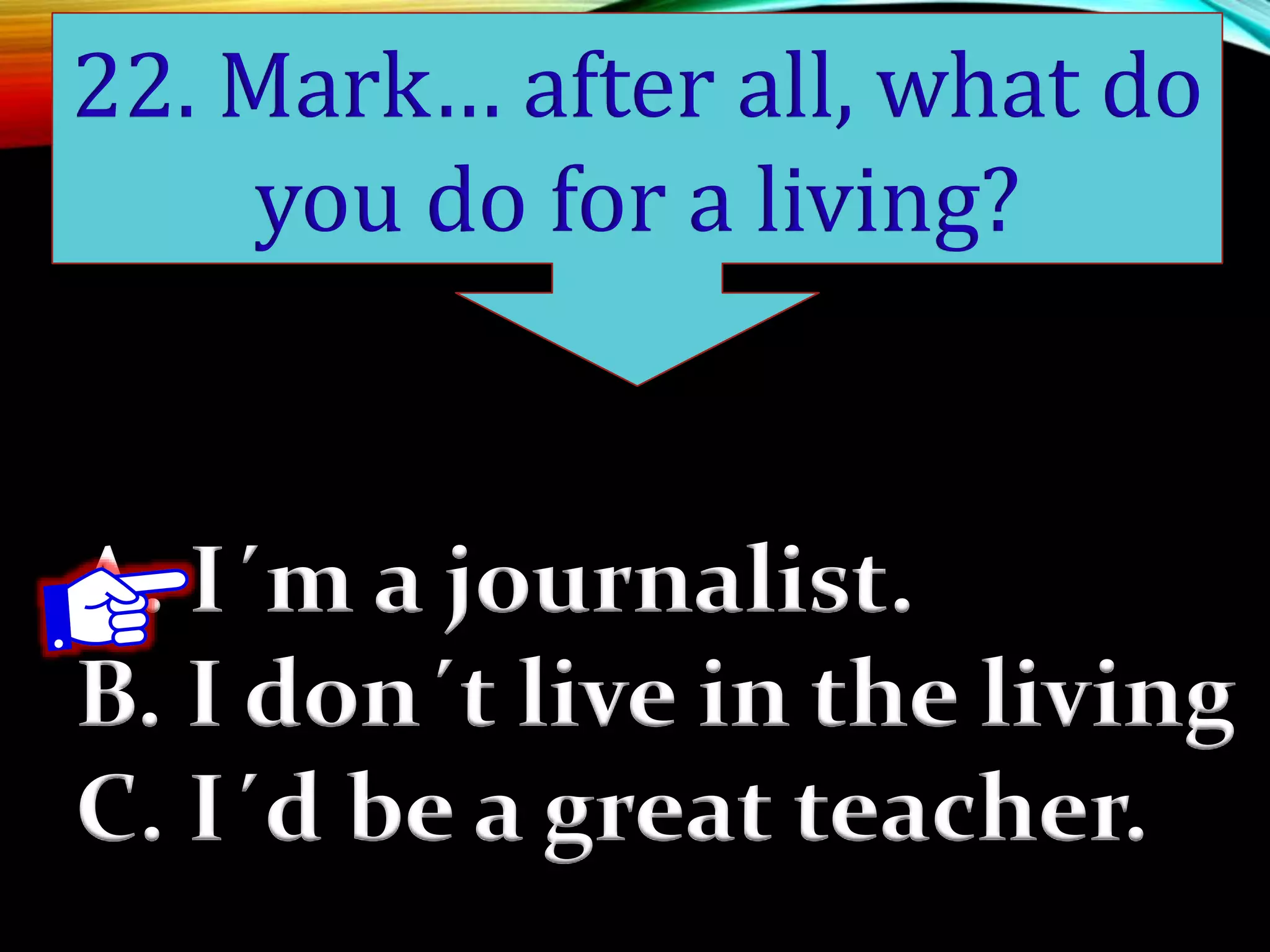 A. I´m a journalist.
B. I don´t live in the living
C. I´d be a great teacher.
22. Mark… after all, what do
you do for a living?
 