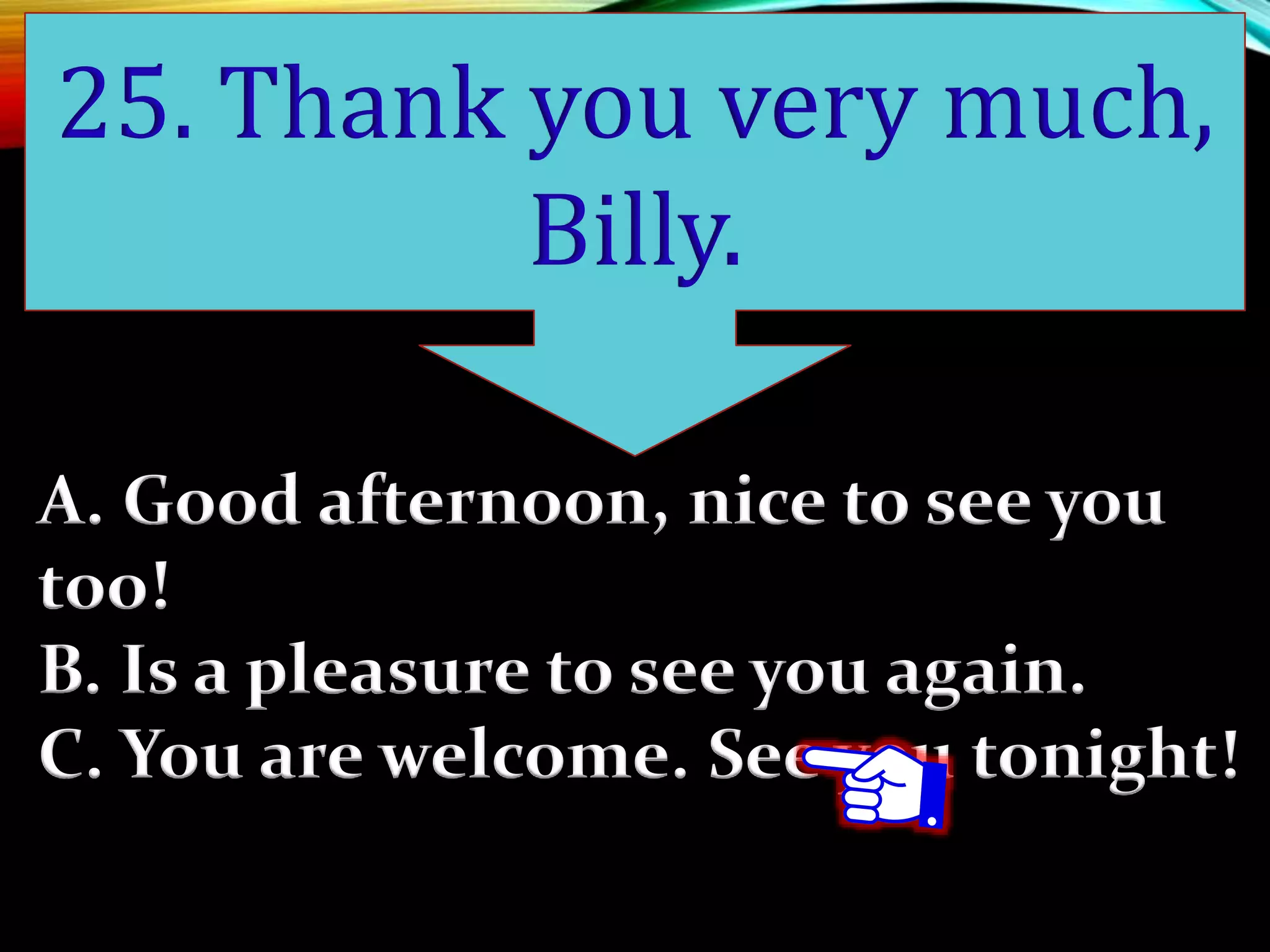 A. Good afternoon, nice to see you
too!
B. Is a pleasure to see you again.
C. You are welcome. See you tonight!
25. Thank you very much,
Billy.
 