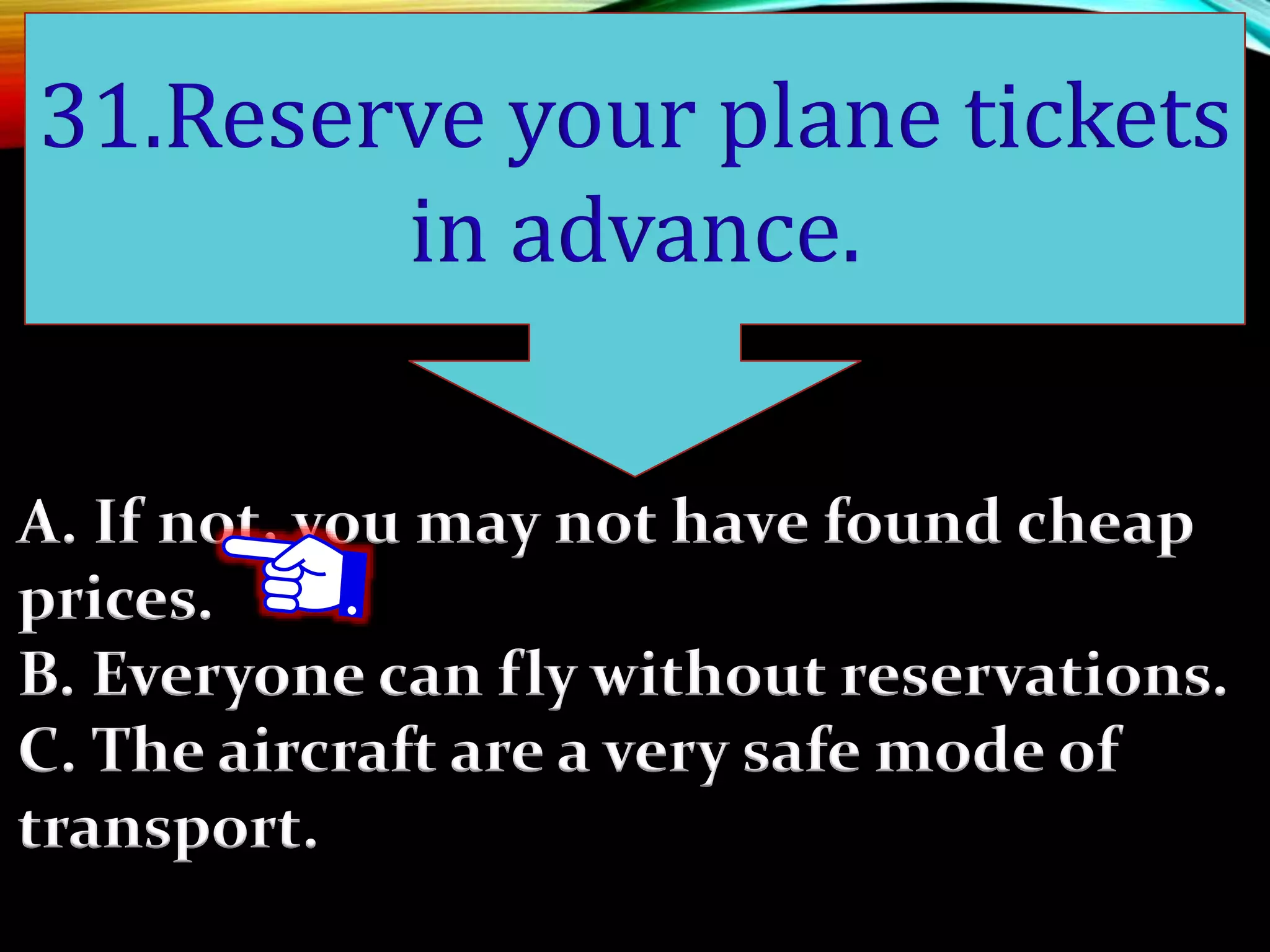 A. If not, you may not have found cheap
prices.
B. Everyone can fly without reservations.
C. The aircraft are a very safe mode of
transport.
31.Reserve your plane tickets
in advance.
 
