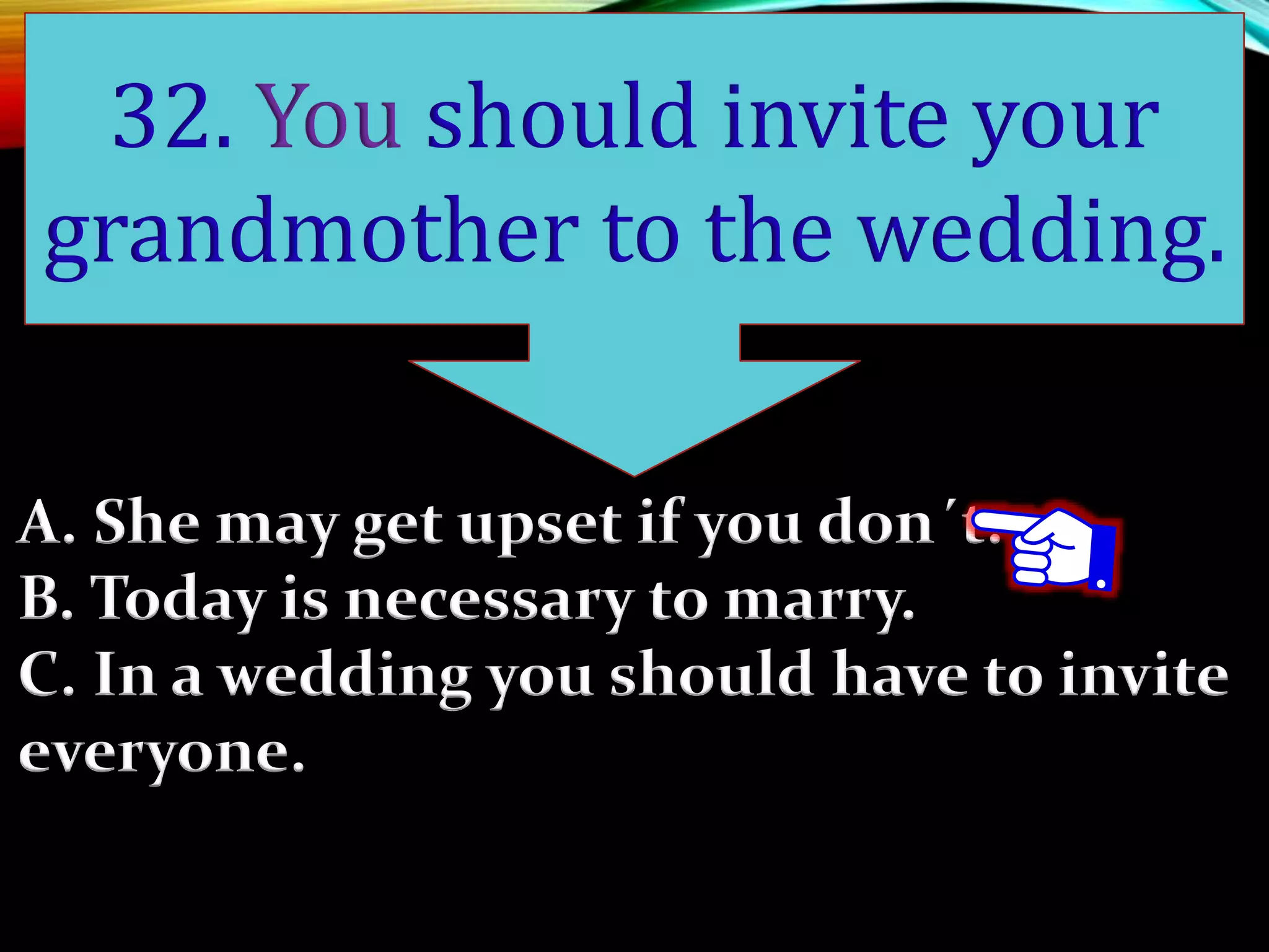 A. She may get upset if you don´t.
B. Today is necessary to marry.
C. In a wedding you should have to invite
everyone.
32. You should invite your
grandmother to the wedding.
 
