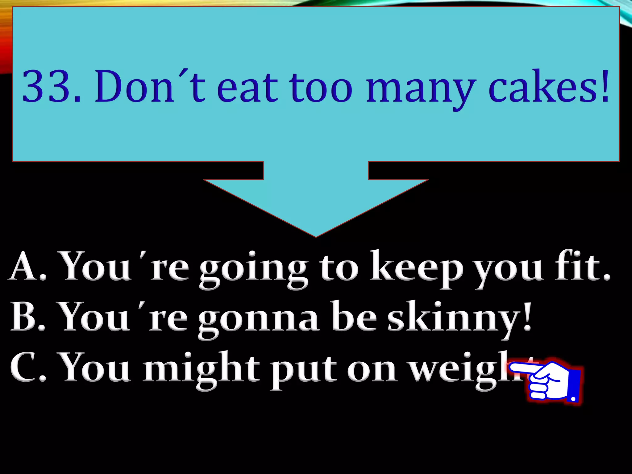 A. You´re going to keep you fit.
B. You´re gonna be skinny!
C. You might put on weight.
33. Don´t eat too many cakes!
 
