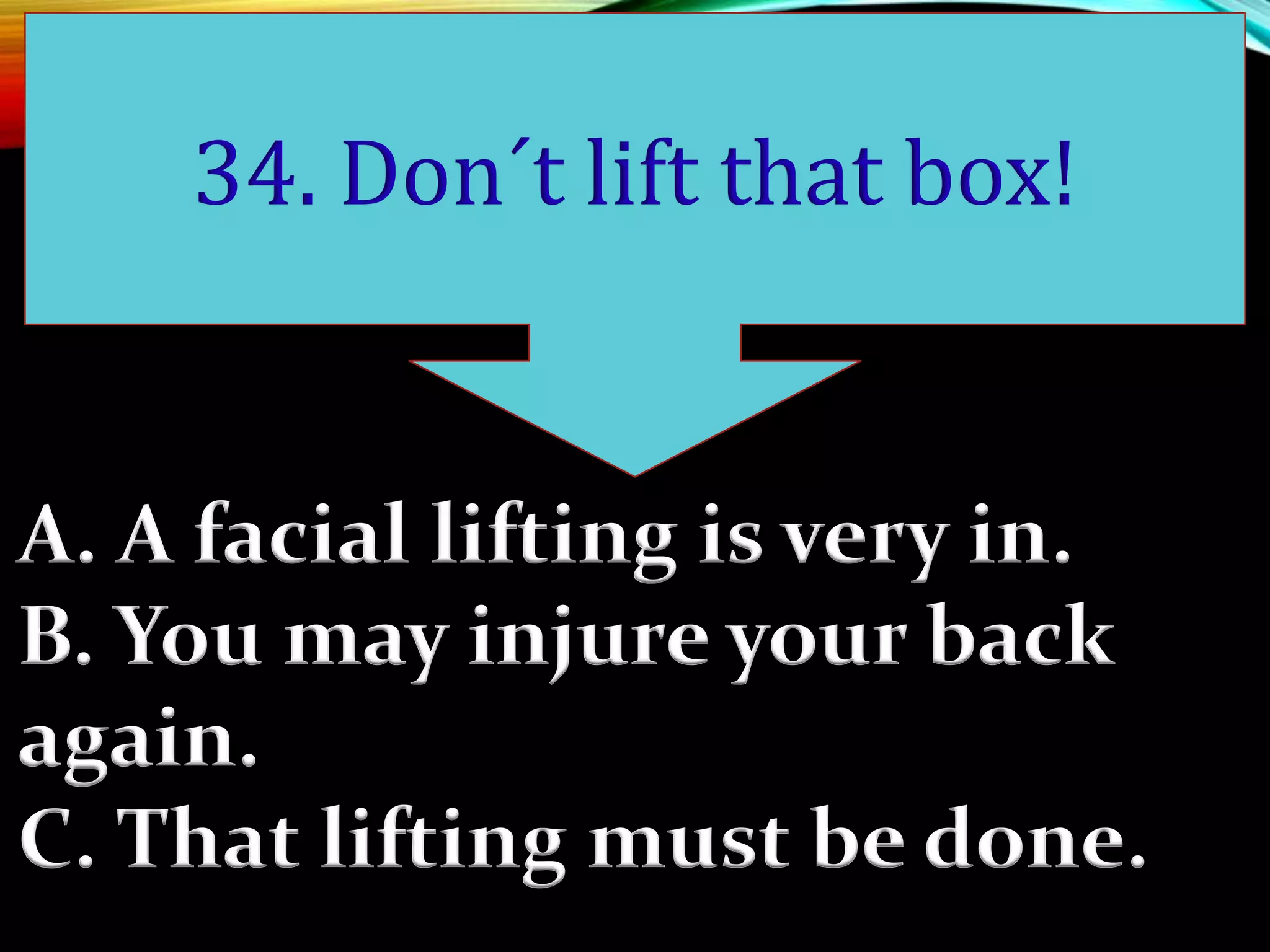 A. A facial lifting is very in.
B. You may injure your back
again.
C. That lifting must be done.
34. Don´t lift that box!
 
