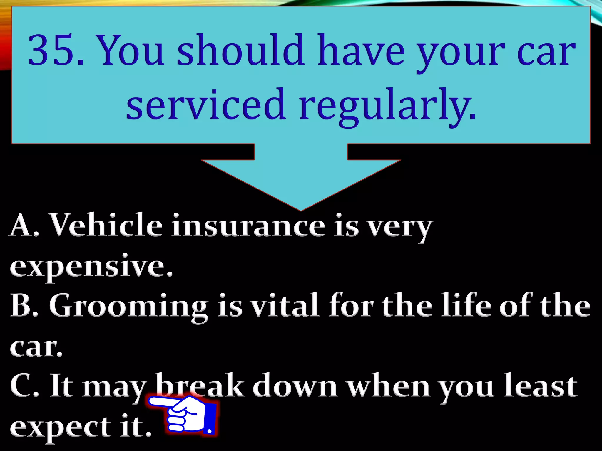 A. Vehicle insurance is very
expensive.
B. Grooming is vital for the life of the
car.
C. It may break down when you least
expect it.
35. You should have your car
serviced regularly.
 