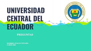UNIVERSIDAD
CENTRAL DEL
ECUADOR
PREGUNTAS
NOMBRE: STALYN TITUAÑA
CURSO: 002
 