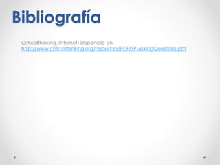 Bibliografía
• Criticalthinking.[Internet].Disponible en
http://www.criticalthinking.org/resources/PDF/SP-AskingQuestions.pdf
 