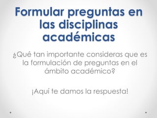 Formular preguntas en
las disciplinas
académicas
¿Qué tan importante consideras que es
la formulación de preguntas en el
ámbito académico?
¡Aquí te damos la respuesta!
 