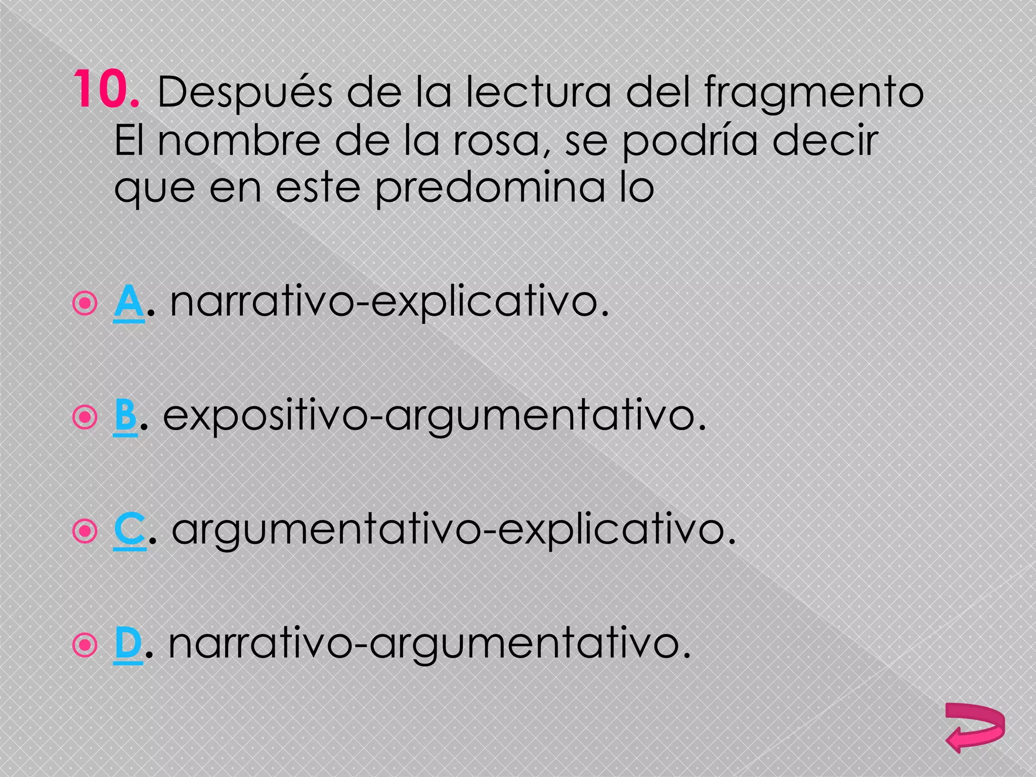 10. Después de la lectura del fragmento
El nombre de la rosa, se podría decir
que en este predomina lo
 A. narrativo-explicativo.
 B. expositivo-argumentativo.
 C. argumentativo-explicativo.
 D. narrativo-argumentativo.
 