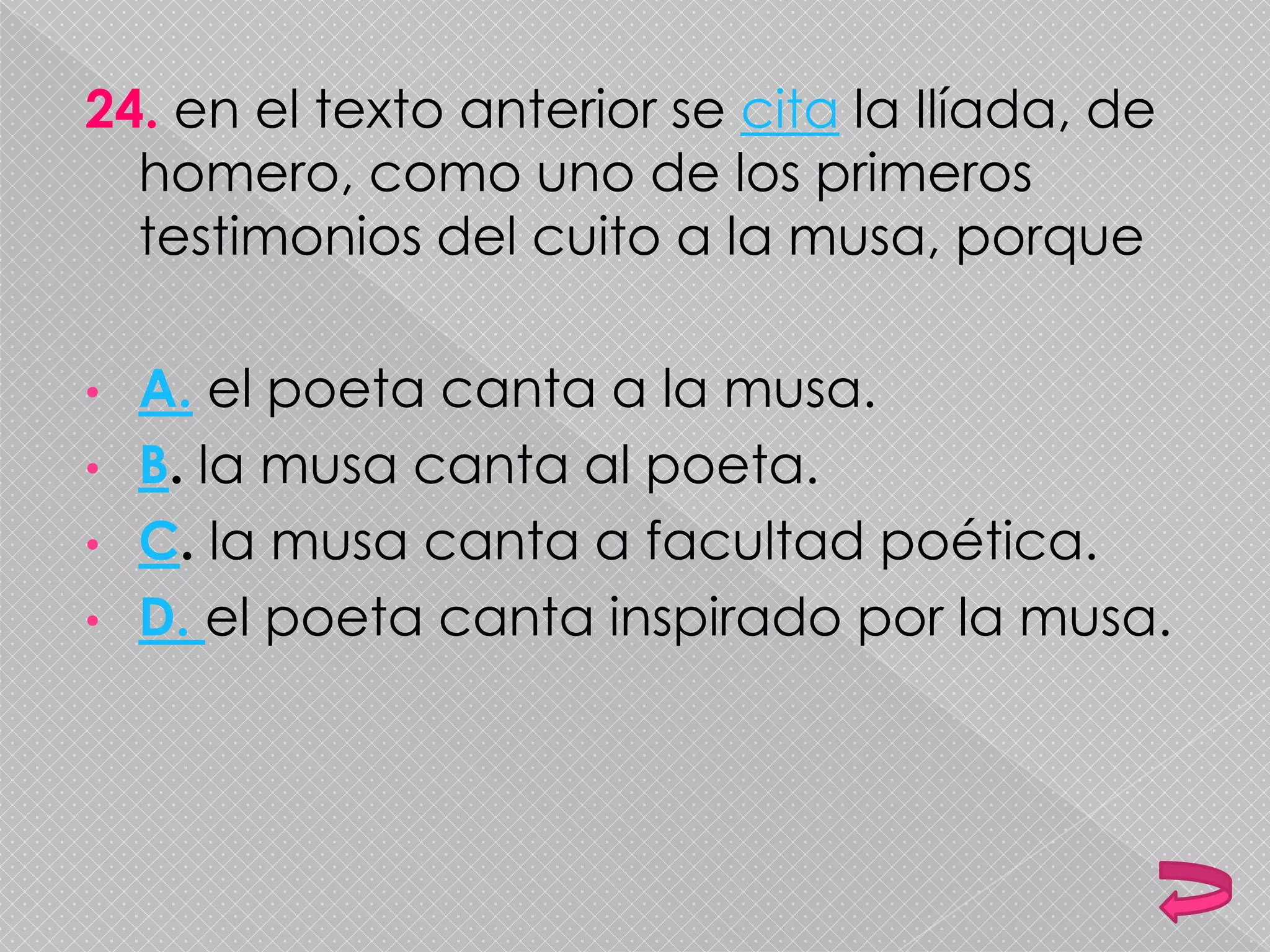 24. en el texto anterior se cita la Ilíada, de
homero, como uno de los primeros
testimonios del cuito a la musa, porque
• A. el poeta canta a la musa.
• B. la musa canta al poeta.
• C. la musa canta a facultad poética.
• D. el poeta canta inspirado por la musa.
 