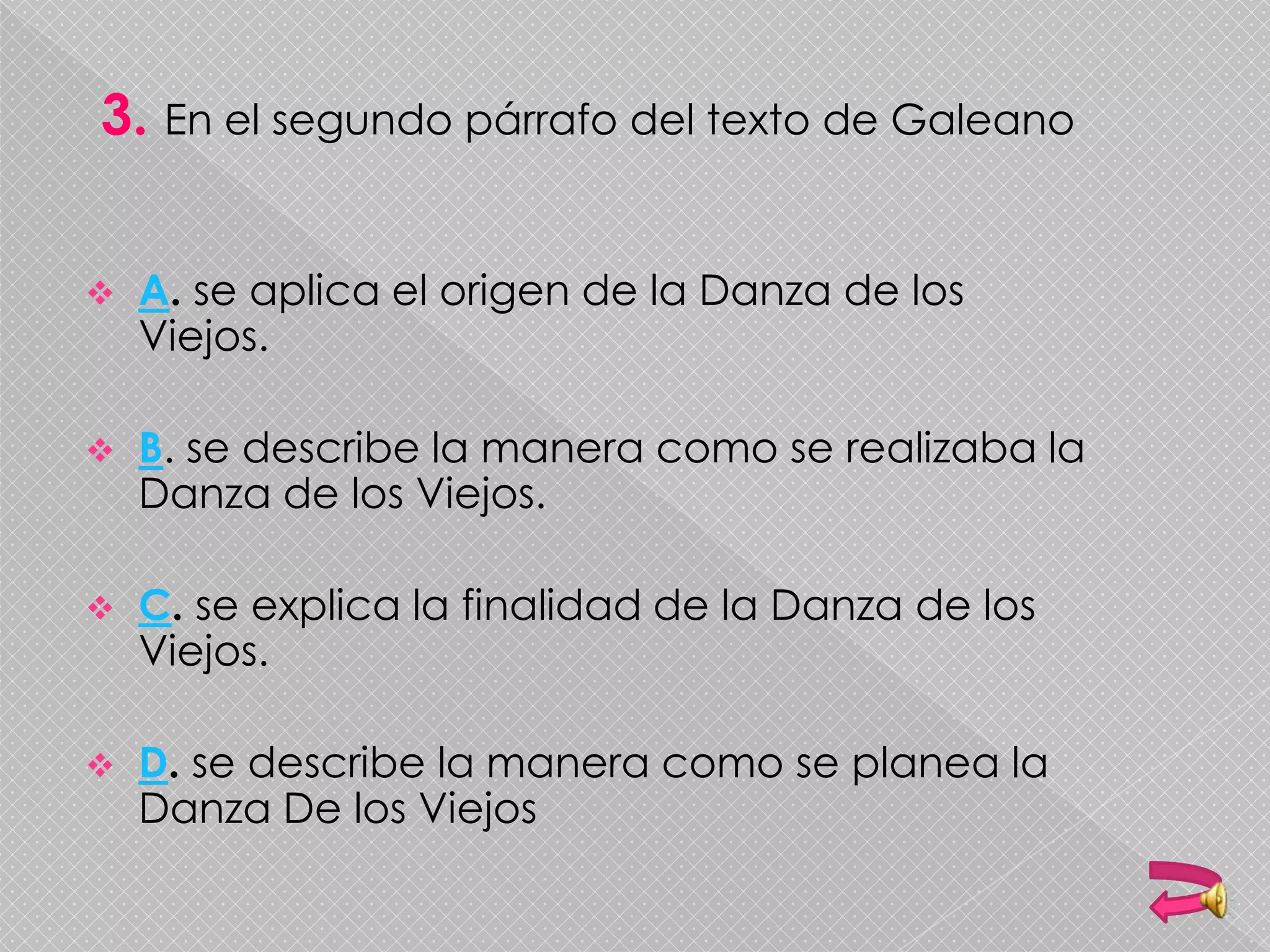 3. En el segundo párrafo del texto de Galeano
 A. se aplica el origen de la Danza de los
Viejos.
 B. se describe la manera como se realizaba la
Danza de los Viejos.
 C. se explica la finalidad de la Danza de los
Viejos.
 D. se describe la manera como se planea la
Danza De los Viejos
 