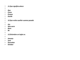 11.Que significa where   Que  Como Porque Donde   12.Que verbo auxiliar usamos pasado   Am Was-were Been Be   13.Diciembre en ingles es   January June December October 