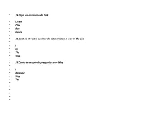 14.Diga un antonimo de talk Listen Play Run Dance   15.Cual es el verbo auxiliar de esta oracion.  I was in the zoo   I In The Was   16.Como se responde preguntas con Why   I Because Was Yes             