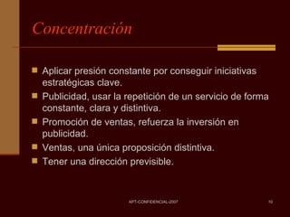 Concentración Aplicar presión constante por conseguir iniciativas estratégicas clave. Publicidad, usar la repetición de un servicio de forma constante, clara y distintiva. Promoción de ventas, refuerza la inversión en publicidad. Ventas, una única proposición distintiva. Tener una dirección previsible. 