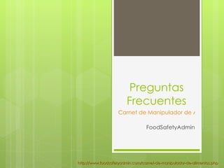 Preguntas
                        Frecuentes
                   Carnet de Manipulador de Alimentos

                                 FoodSafetyAdmin




http://www.foodsafetyadmin.com/carnet-de-manipulador-de-alimentos.php
 