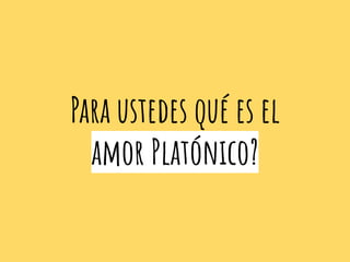 Para ustedes qué es el
amor Platónico?
 
