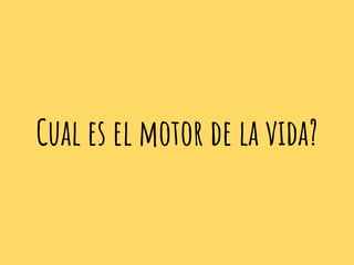 Cual es el motor de la vida?
 
