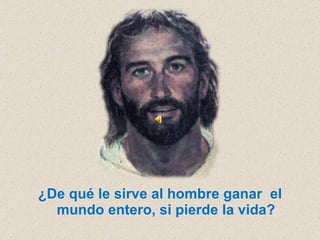 ¿De qué le sirve al hombre ganar  el mundo entero, si pierde la vida? 
