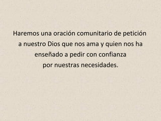 Haremos una oración comunitario de petición  a nuestro Dios que nos ama y quien nos ha enseñado a pedir con confianza  por nuestras necesidades. 