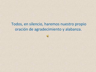Todos, en silencio, haremos nuestro propio oración de agradecimiento y alabanza. 
