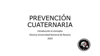 PREVENCIÓN
CUATERNARIA
Introducción al concepto
Electiva Universidad Nacional de Rosario
2019
1
 