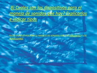8) Cuales son los dispositivos para el
manejo de sonidos que hay? Explicarlos
e indicar tipos
8)LOS DISPOSITIVOS PARA EL MANEJO DE SONIDOS SON LOS PARLANTES Y LOS
AURICULARES.
 
