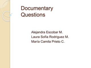 Documentary
Questions
Alejandra Escobar M.
Laura Sofía Rodriguez M.
María Camila Prieto C.
 