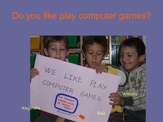 Do you like play computer games? Alejandro Raúl Antonio 