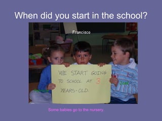 When did you start in the school? Some babies go to the nursery. Patricia Francisco José 