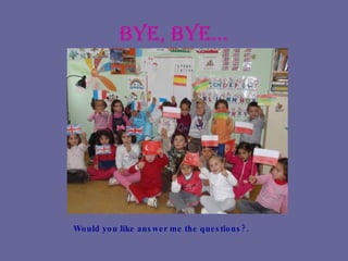 Bye, bye… Would you like answer me the questions?. 