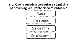 6. ¿¿Qué le sucede a una bufanda azul si la
pones en agua durante cinco minutos???
Nada
Otra cosa
Se destiñe
Se desarma
 