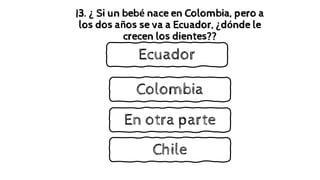 |3. ¿ Si un bebé nace en Colombia, pero a
los dos años se va a Ecuador, ¿dónde le
crecen los dientes??
Colombia
En otra parte
Ecuador
Chile
 
