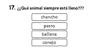 17. ¿¿Qué animal siempre está lleno???
perro
ballena
chancho
conejo
 