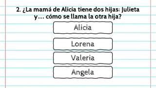 2. ¿La mamá de Alicia tiene dos hijas: Julieta
y… cómo se llama la otra hija?
Lorena
Alicia
Valeria
Angela
 