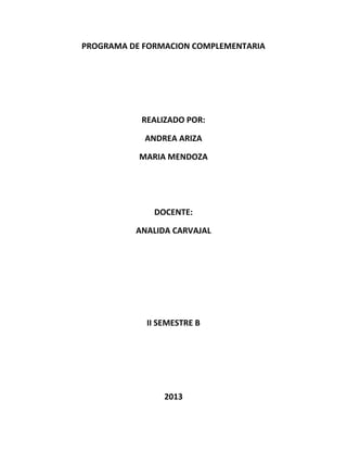 PROGRAMA DE FORMACION COMPLEMENTARIA

REALIZADO POR:
ANDREA ARIZA
MARIA MENDOZA

DOCENTE:
ANALIDA CARVAJAL

II SEMESTRE B

2013

 