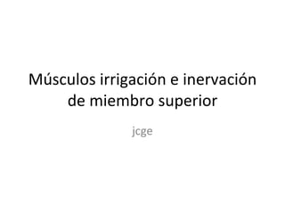 Músculos irrigación e inervación de miembro superior jcge 