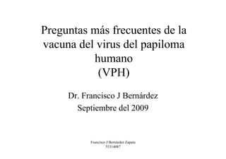 Preguntas más frecuentes de la
vacuna del virus del papiloma
          humano
           (VPH)
     Dr. Francisco J Bernárdez
       Septiembre del 2009


           Francisco J Bernárdez Zapata
                    55314087
 