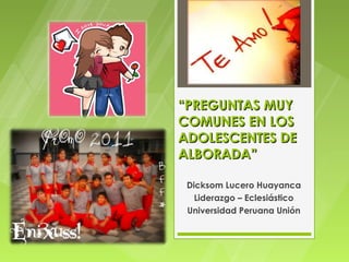 “PREGUNTAS MUY
COMUNES EN LOS
ADOLESCENTES DE
ALBORADA”

 Dicksom Lucero Huayanca
   Liderazgo – Eclesiástico
 Universidad Peruana Unión
 