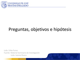 Preguntas, objetivos e hipótesis 
Lcda. Erika Funes 
Fuente: Material Seminario de Investigación 
Lcda. Ivonne Rivera  