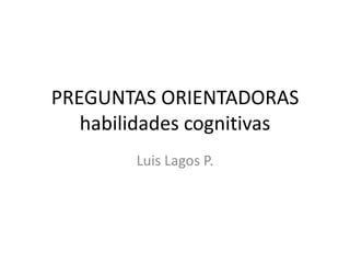 PREGUNTAS ORIENTADORAShabilidades cognitivas Luis Lagos P. 