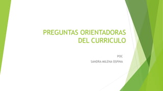 PREGUNTAS ORIENTADORAS
DEL CURRICULO
POC
SANDRA MILENA OSPINA
 
