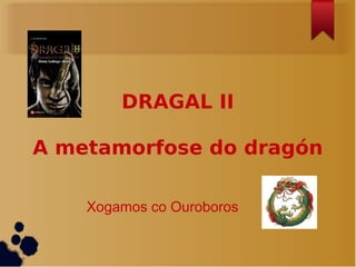 DRAGAL II

A metamorfose do dragón

    Xogamos co Ouroboros
 