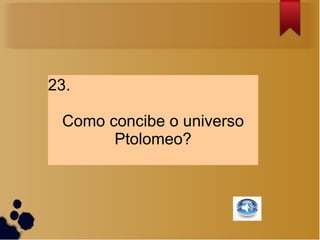 23.

 Como concibe o universo
       Ptolomeo?
 