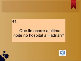 41.

    Que lle ocorre a ultima
noite no hospital a Hadrián?
 